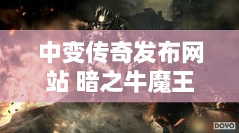 中变传奇发布网站 暗之牛魔王复仇：中变传奇新篇章