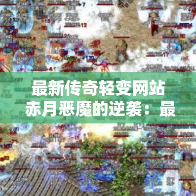 最新传奇轻变网站 赤月恶魔的逆袭：最新传奇轻变揭秘